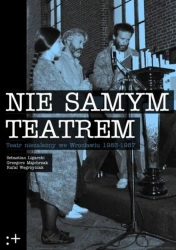 Nie samym teatrem. Teatr niezależny we Wrocławiu 1983-1987 - Sebastian Ligarski
