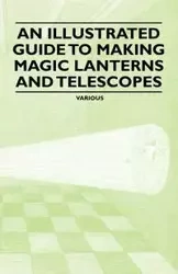 An Illustrated Guide to Making Magic Lanterns and Telescopes - Various