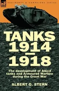 Tanks 1914-1918; the Development of Allied Tanks and Armoured Warfare During the Great War - Stern Albert G.