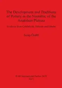 The Development and Traditions of Pottery in the Neolithic of the Anatolian Plateau - Özdöl Serap
