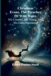 Christmas Evans, the Preacher of Wild Wales; His country, his times, and his contemporaries - Edwin Paxton Hood