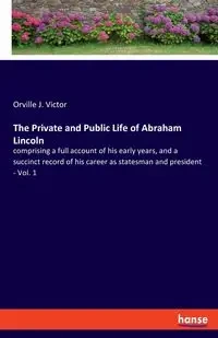 The Private and Public Life of Abraham Lincoln - Victor Orville J.
