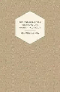 Life and Gabriella - The Story of a Woman's Courage - Ellen Glasgow