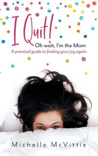 I Quit! Oh wait, I'm the Mom - Michelle McVittie
