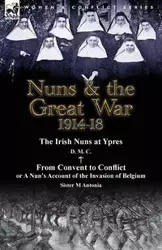 Nuns & the Great War 1914-18-The Irish Nuns at Ypres by D. M. C. & from Convent to Conflict or a Nun's Account of the Invasion of Belgium by Sister M - D. M. C.