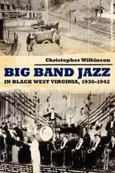Big Band Jazz in Black West Virginia, 1930 1942 - Christopher Wilkinson