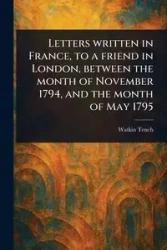 Letters Written in France, to a Friend in London, Between the Month of November 1794, and the Month of May 1795 - Tench Watkin