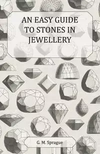 An Easy Guide to Stones in Jewellery - Sprague G. M.