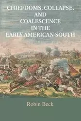 Chiefdoms, Collapse, and Coalescence in the Early American South - Robin Beck