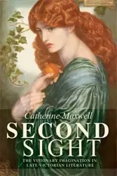 Second Sight: The Visionary Imagination in Late Victorian Literature - Catherine Maxwell