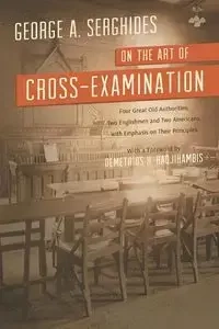 On the Art of Cross-Examination. Four Great Old Authorities Two Englishmen and Two Americans with Emphasis on Their Principles. with a Foreword by Dr. - George Serghides