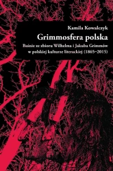 Grimmosfera polska. Baśnie ze zbioru Wilhelma i Jakuba Grimmów w polskiej kulturze literackiej (1865-2015) - Kamila Kowalczyk