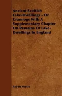 Ancient Scottish Lake-Dwellings - Or Crannogs with a Supplementary Chapter on Remains of Lake-Dwellings in England - Robert Munro