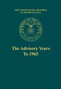 The Advisory Years to 1965 (the United States Air Force in Southeast Asia Series) - Robert F. Futrell
