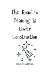 The Road to Meaning Is Under Construction - Dexter Sullivan