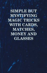 Simple But Mystifying Magic Tricks with Cards, Matches, Money and Glasses - Anon