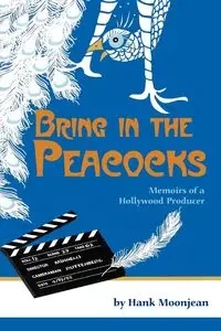 Bring in the Peacocks, or Memoirs of a Hollywood Producer - Hank Moonjean