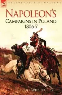 Napoleon's Campaigns in Poland 1806-7 - Wilson Robert