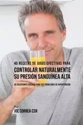 45 Recetas de Jugos Efectivas Para Controlar Naturalmente su Presión Sanguínea Alta - Joe Correa