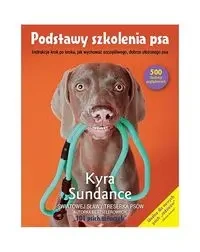 Podstawy szkolenia psa.Instrukcje krok po kroku, jak wychować szczęśliwego, dobrze ułożonego psa - Kyra Sundance