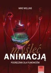 Myśleć animacją. Podręcznik dla filmowców - Mike Wellins