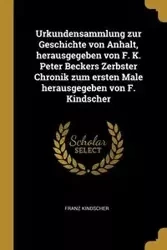 Urkundensammlung zur Geschichte von Anhalt, herausgegeben von F. K. Peter Beckers Zerbster Chronik zum ersten Male herausgegeben von F. Kindscher - Kindscher Franz