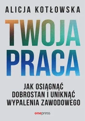 Twoja praca. Jak osiągnąć dobrostan i uniknąć... - Alicja Kotłowska