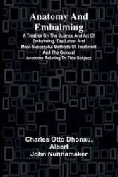 Anatomy and Embalming; A Treatise on the Science and Art of Embalming, the Latest and Most Successful Methods of Treatment and the General Anatomy Relating to this Subject - Otto Charles Dhonau