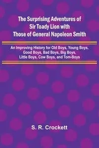 The Surprising Adventures of Sir Toady Lion with Those of General Napoleon Smith; An Improving History for Old Boys, Young Boys, Good Boys, Bad Boys, Big Boys, Little Boys, Cow Boys, and Tom-Boys - R. Crockett S.