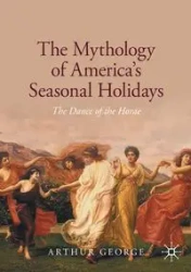 The Mythology of America's Seasonal Holidays - George Arthur