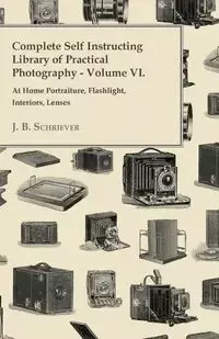 Complete Self Instructing Library Of Practical Photography Volume VI - At Home Portraiture, Flashlight, Interiors, Lenses - Schriever J. B.