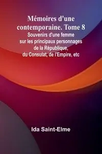 Mémoires d'une contemporaine. Tome 8; Souvenirs d'une femme sur les principaux personnages de la République, du Consulat, de l'Empire, etc - Ida Saint-Elme