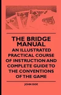 The Bridge Manual - An Illustrated Practical Course of Instruction and Complete Guide to the Conventions of the Game - John Doe