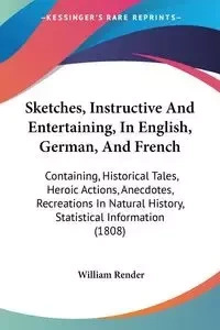 Sketches, Instructive And Entertaining, In English, German, And French - William Render