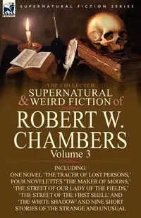 The Collected Supernatural and Weird Fiction of Robert W. Chambers - Chambers Robert W.