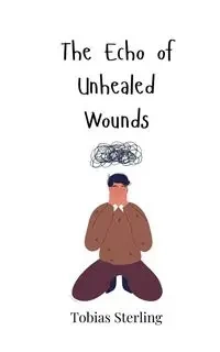 The Echo of Unhealed Wounds - Sterling Tobias