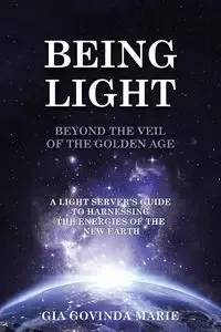 BEING LIGHT Beyond the Veil of The Golden Age - Marie Gia Govinda