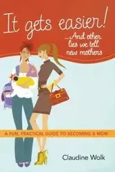 It Gets Easier! ...and Other Lies We Tell New Mothers - Claudine Wolk