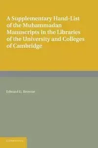 A Supplementary Hand-List of the Muhammadan Manuscripts Preserved in the Libraries of the University and Colleges of Cambridge - Edward G. Browne