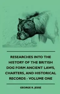 Researches Into The History Of The British Dog Form Ancient Laws, Charters, And Historical Records - Volume One - R. Jesse George