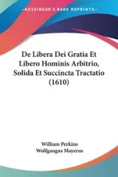 De Libera Dei Gratia Et Libero Hominis Arbitrio, Solida Et Succincta Tractatio (1610) - William Perkins