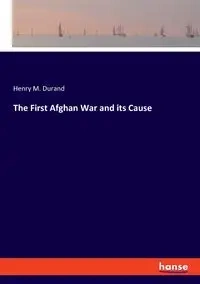 The First Afghan War and its Cause - Henry M. Durand