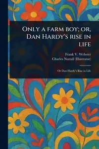 Only a Farm Boy; or, Dan Hardy's Rise in Life - Frank V. Webster