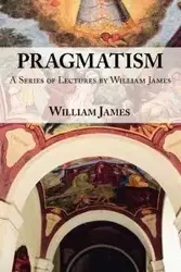 Pragmatism - A Series of Lectures by William James, 1906-1907 - James William