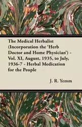 The Medical Herbalist (Incorporation the 'Herb Doctor and Home Physician') - Vol. XI, August, 1935, to July, 1936-7 - Herbal Medication for the People - Yemm J. R.