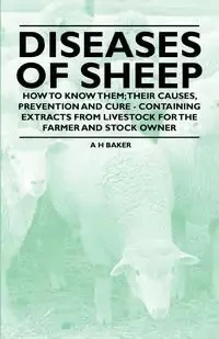 Diseases of Sheep - How to Know Them; Their Causes, Prevention and Cure - Containing Extracts from Livestock for the Farmer and Stock Owner - Baker A H