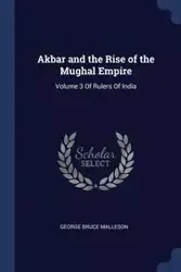 Akbar and the Rise of the Mughal Empire - George Bruce Malleson