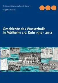 Geschichte des Wasserballs in Mülheim a.d. Ruhr 1912 - 2012 - Schwark Jürgen