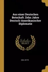 Aus einer Deutschen Botschaft. Zehn Jahre Deutsch-Amerikanischer Diplomatie - Emil Witte