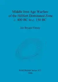 Middle Iron Age Warfare of the Hillfort Dominated Zone c. 400 BC to c. 150 BC - Bryant Jon Finney